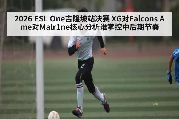 2026 ESL One吉隆坡站决赛 XG对Falcons Ame对Malr1ne核心分析谁掌控中后期节奏