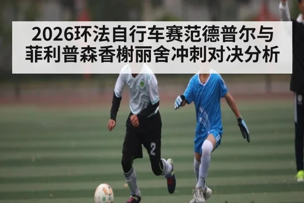 2026环法自行车赛范德普尔与菲利普森香榭丽舍冲刺对决分析