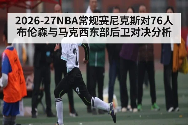 2026-27NBA常规赛尼克斯对76人布伦森与马克西东部后卫对决分析