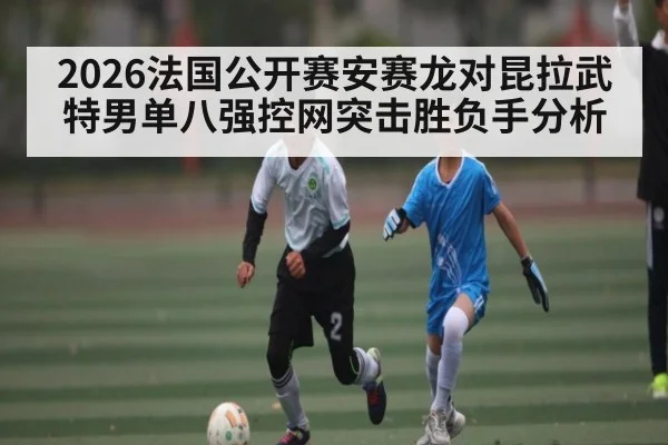 2026法国公开赛安赛龙对昆拉武特男单八强控网突击胜负手分析
